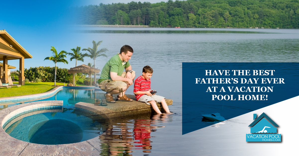 Have The Best Father’s Day Ever At A Vacation Pool Home!